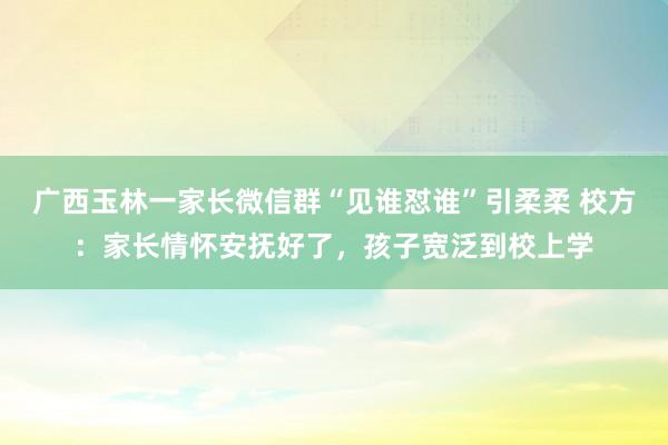 广西玉林一家长微信群“见谁怼谁”引柔柔 校方：家长情怀安抚好了，孩子宽泛到校上学