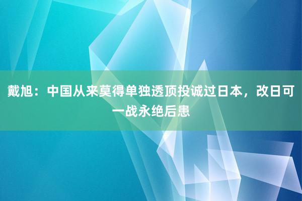 戴旭：中国从来莫得单独透顶投诚过日本，改日可一战永绝后患