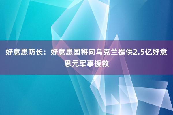 好意思防长：好意思国将向乌克兰提供2.5亿好意思元军事援救