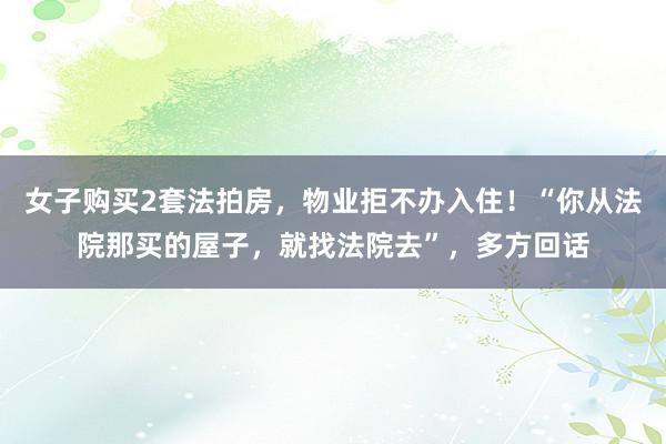 女子购买2套法拍房，物业拒不办入住！“你从法院那买的屋子，就找法院去”，多方回话