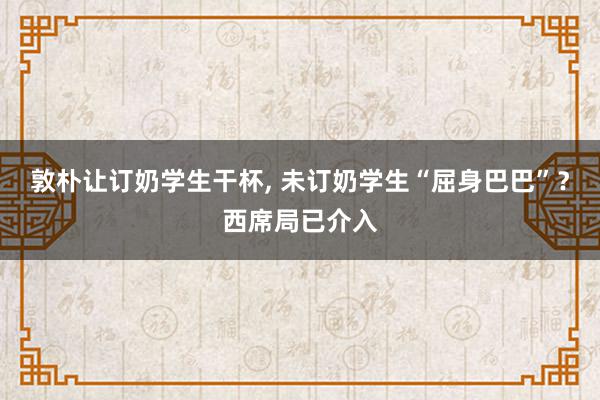 敦朴让订奶学生干杯, 未订奶学生“屈身巴巴”？西席局已介入