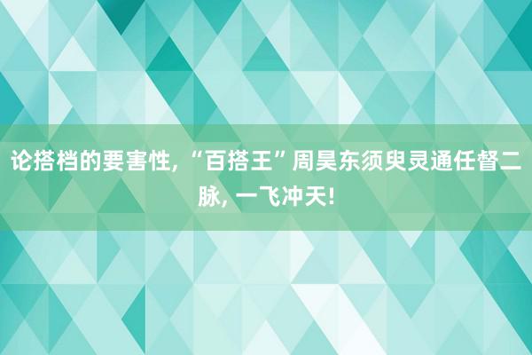 论搭档的要害性, “百搭王”周昊东须臾灵通任督二脉, 一飞冲天!