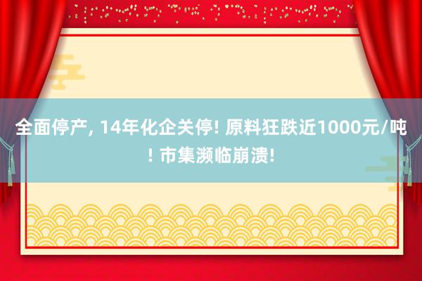 全面停产, 14年化企关停! 原料狂跌近1000元/吨! 市集濒临崩溃!