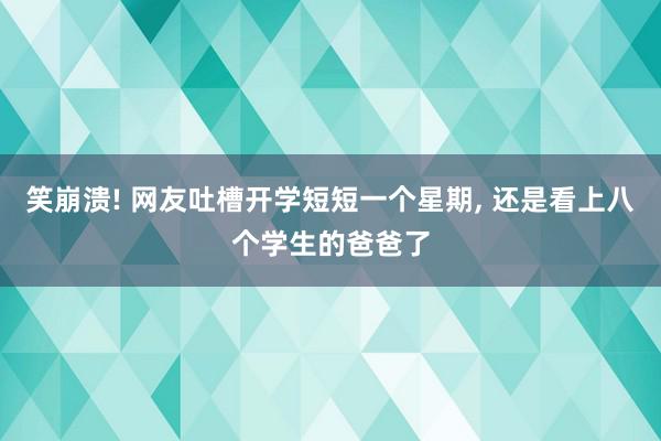 笑崩溃! 网友吐槽开学短短一个星期, 还是看上八个学生的爸爸了