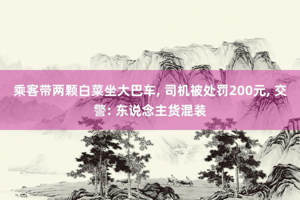 乘客带两颗白菜坐大巴车, 司机被处罚200元, 交警: 东说念主货混装