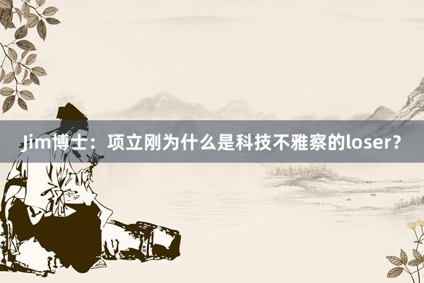 Jim博士：项立刚为什么是科技不雅察的loser？