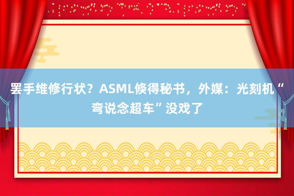 罢手维修行状？ASML倏得秘书，外媒：光刻机“弯说念超车”没戏了