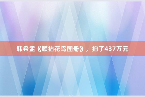 韩希孟《顾拈花鸟图册》，拍了437万元