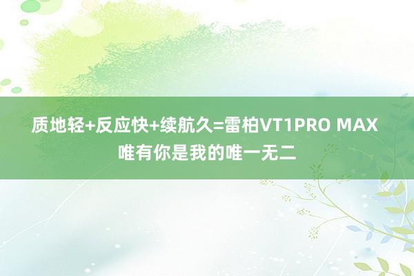 质地轻+反应快+续航久=雷柏VT1PRO MAX 唯有你是我的唯一无二