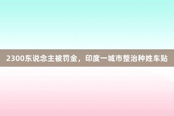 2300东说念主被罚金，印度一城市整治种姓车贴