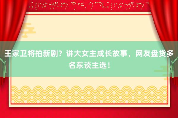 王家卫将拍新剧？讲大女主成长故事，网友盘货多名东谈主选！