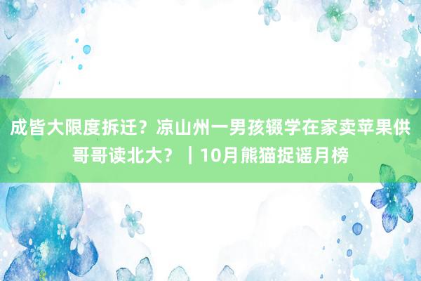 成皆大限度拆迁？凉山州一男孩辍学在家卖苹果供哥哥读北大？｜10月熊猫捉谣月榜