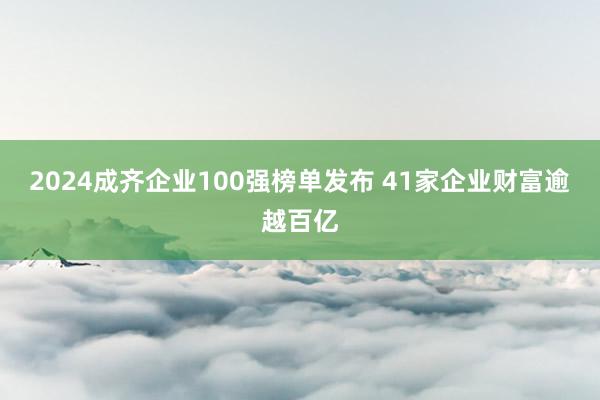 2024成齐企业100强榜单发布 41家企业财富逾越百亿