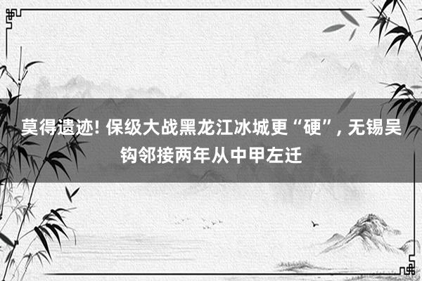 莫得遗迹! 保级大战黑龙江冰城更“硬”, 无锡吴钩邻接两年从中甲左迁