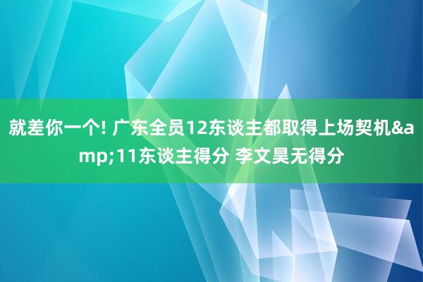 就差你一个! 广东全员12东谈主都取得上场契机&11东谈主得分 李文昊无得分