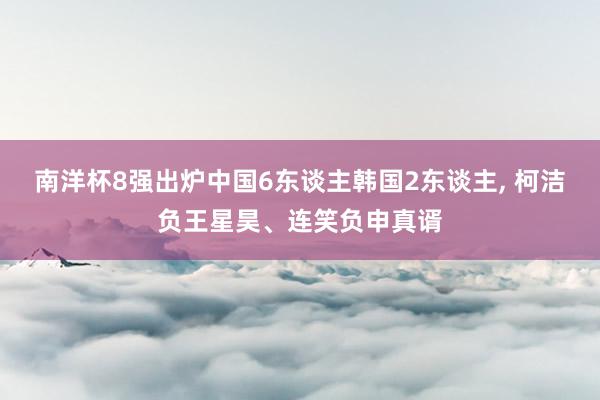 南洋杯8强出炉中国6东谈主韩国2东谈主, 柯洁负王星昊、连笑负申真谞