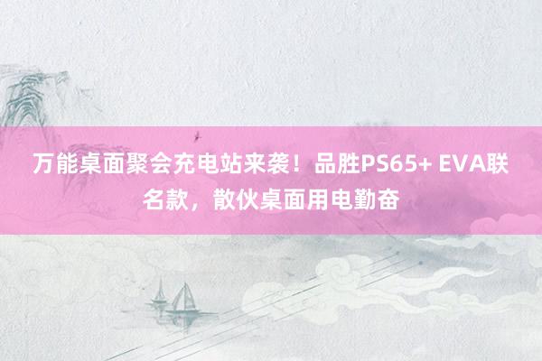 万能桌面聚会充电站来袭！品胜PS65+ EVA联名款，散伙桌面用电勤奋