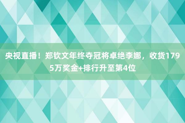 央视直播！郑钦文年终夺冠将卓绝李娜，收货1795万奖金+排行升至第4位