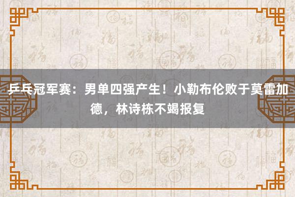 乒乓冠军赛：男单四强产生！小勒布伦败于莫雷加德，林诗栋不竭报复