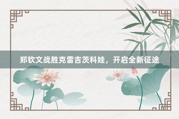 郑钦文战胜克雷吉茨科娃，开启全新征途