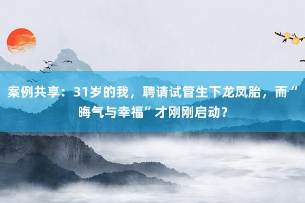 案例共享：31岁的我，聘请试管生下龙凤胎，而“晦气与幸福”才刚刚启动？