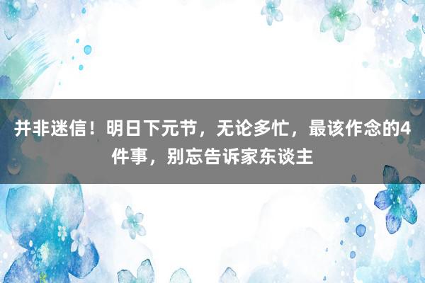 并非迷信！明日下元节，无论多忙，最该作念的4件事，别忘告诉家东谈主